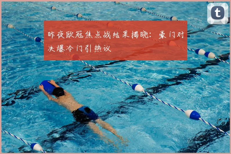 昨夜欧冠焦点战结果揭晓：豪门对决爆冷门引热议