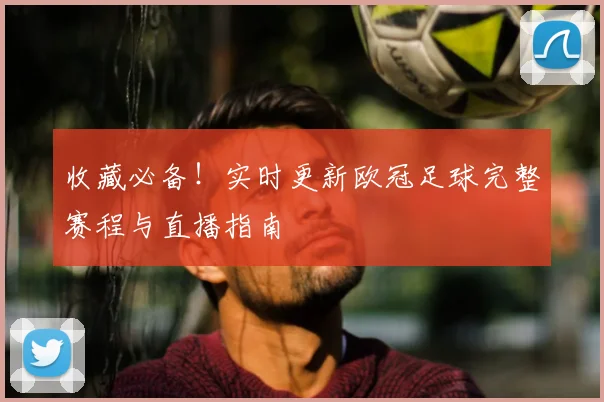 收藏必备！实时更新欧冠足球完整赛程与直播指南