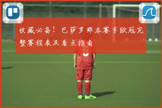 收藏必备！巴萨罗那本赛季欧冠完整赛程表及看点指南