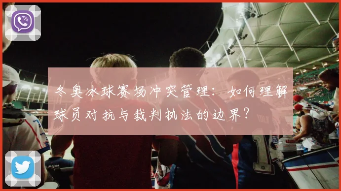 冬奥冰球赛场冲突管理：如何理解球员对抗与裁判执法的边界？