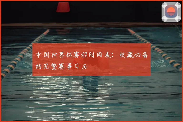 中国世界杯赛程时间表：收藏必备的完整赛事日历
