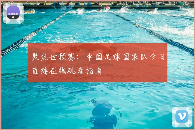 聚焦世预赛：中国足球国家队今日直播在线观看指南