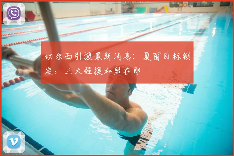 切尔西引援最新消息：夏窗目标锁定，三大强援加盟在即