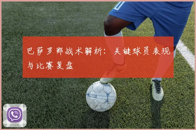 巴萨罗那战术解析:关键球员表现与比赛复盘