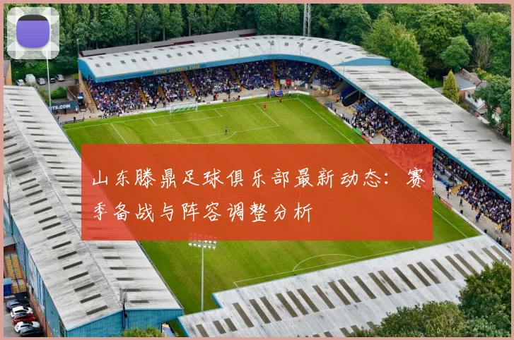 山东滕鼎足球俱乐部最新动态：赛季备战与阵容调整分析