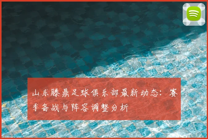 山东滕鼎足球俱乐部最新动态：赛季备战与阵容调整分析