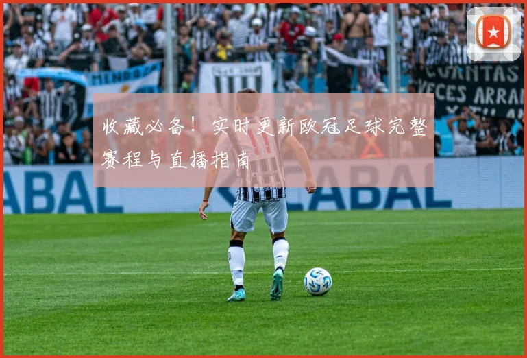 收藏必备！实时更新欧冠足球完整赛程与直播指南