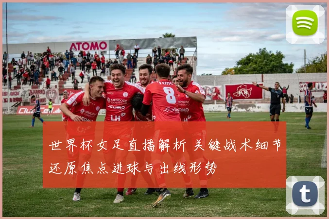 世界杯女足直播解析 关键战术细节还原焦点进球与出线形势