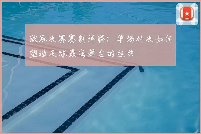 欧冠决赛赛制详解：单场对决如何塑造足球最高舞台的经典