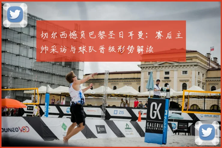 切尔西憾负巴黎圣日耳曼：赛后主帅采访与球队晋级形势解读