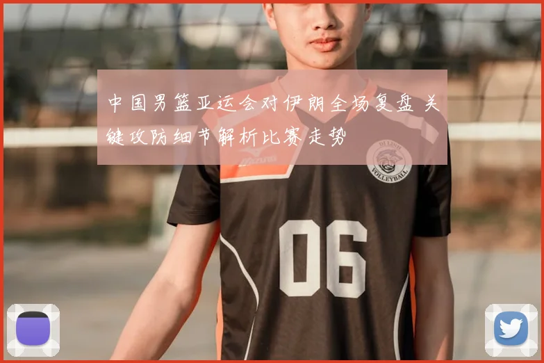 中国男篮亚运会对伊朗全场复盘 关键攻防细节解析比赛走势