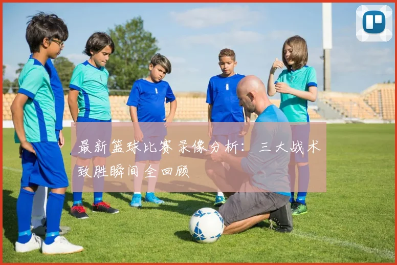 最新篮球比赛录像分析：三大战术致胜瞬间全回顾