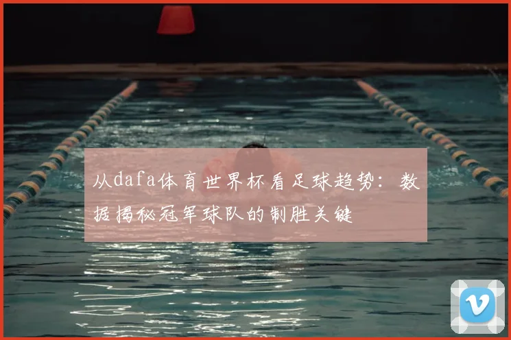 从dafa体育世界杯看足球趋势：数据揭秘冠军球队的制胜关键