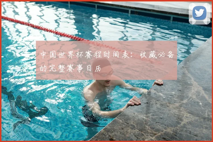 中国世界杯赛程时间表：收藏必备的完整赛事日历