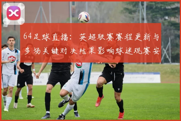 64足球直播：英超联赛赛程更新与多场关键对决结果影响球迷观赛安排