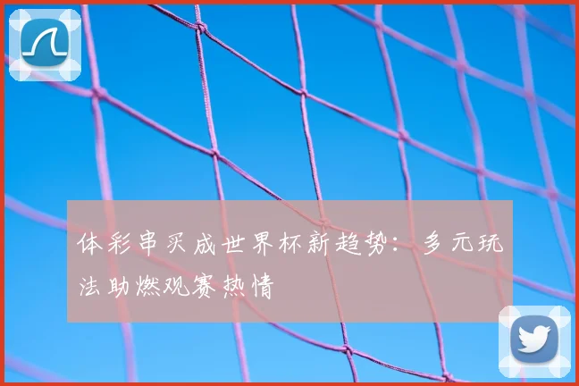 体彩串买成世界杯新趋势：多元玩法助燃观赛热情
