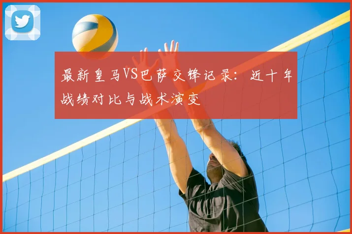 最新皇马VS巴萨交锋记录：近十年战绩对比与战术演变