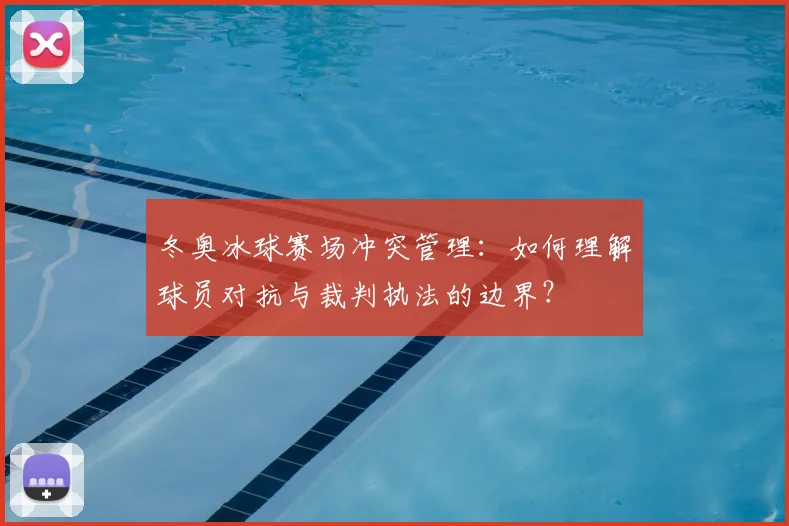 冬奥冰球赛场冲突管理：如何理解球员对抗与裁判执法的边界？