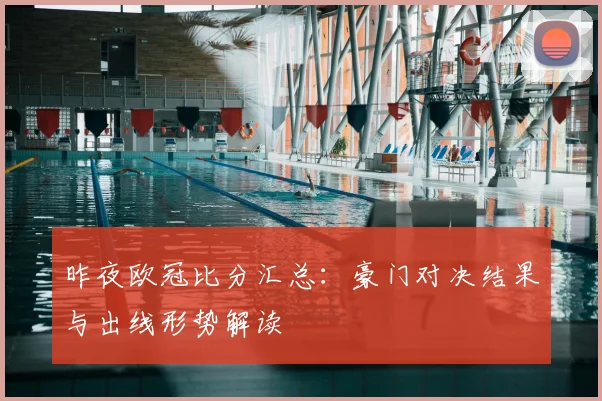 昨夜欧冠比分汇总：豪门对决结果与出线形势解读