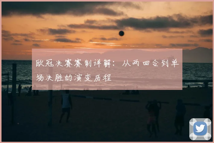 欧冠决赛赛制详解:从两回合到单场决胜的演变历程