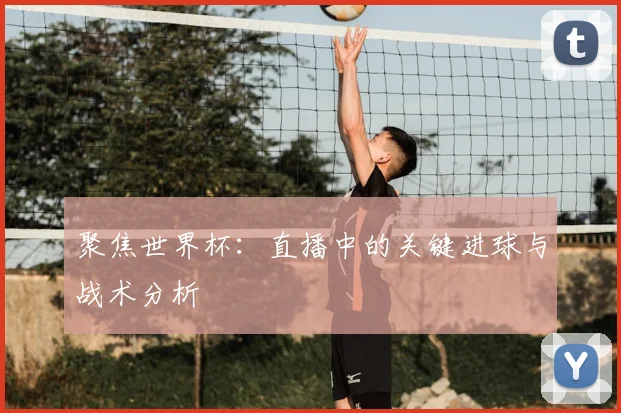 聚焦世界杯：直播中的关键进球与战术分析