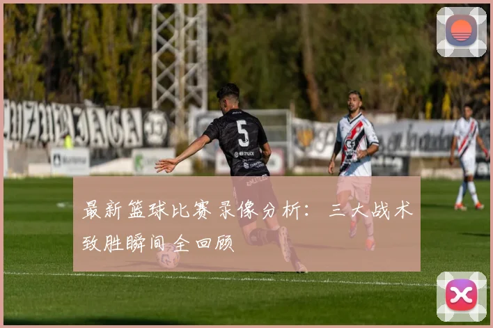 最新篮球比赛录像分析：三大战术致胜瞬间全回顾