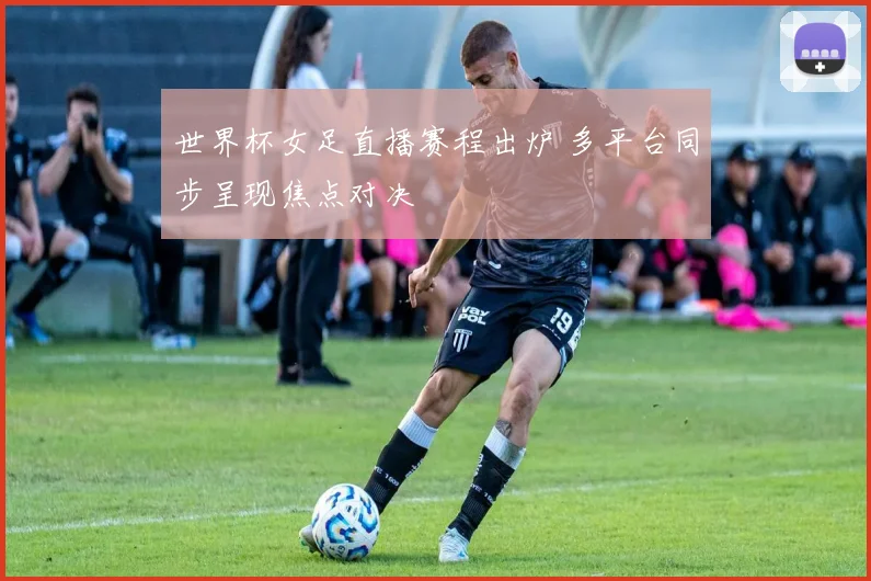 世界杯女足直播赛程出炉 多平台同步呈现焦点对决