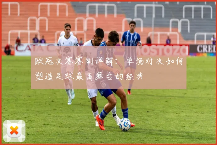 欧冠决赛赛制详解：单场对决如何塑造足球最高舞台的经典