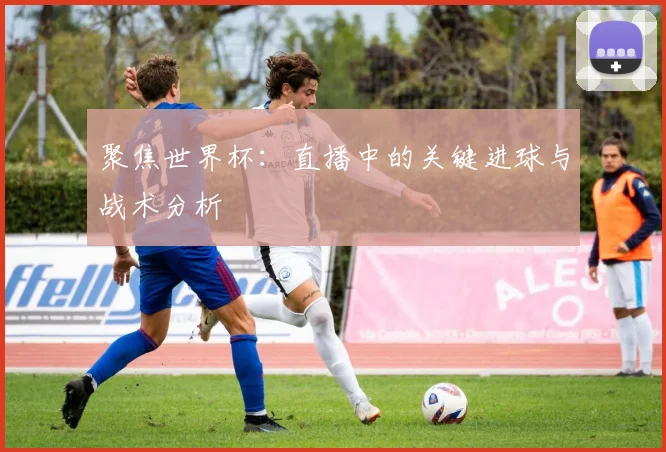 聚焦世界杯：直播中的关键进球与战术分析