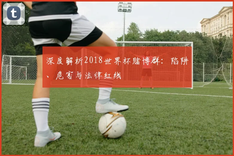 深度解析2018世界杯赌博群：陷阱、危害与法律红线