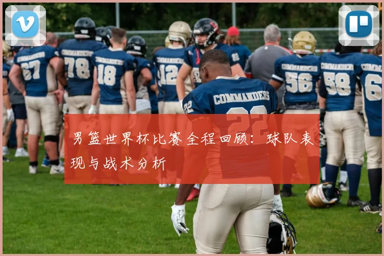 男篮世界杯比赛全程回顾：球队表现与战术分析