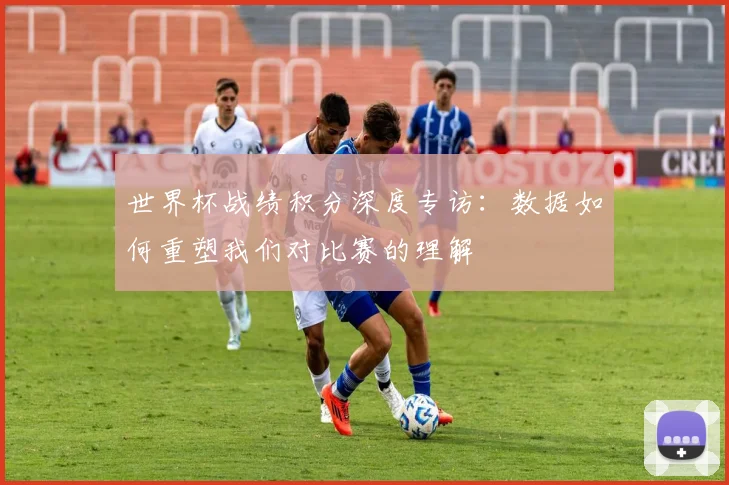 世界杯战绩积分深度专访：数据如何重塑我们对比赛的理解