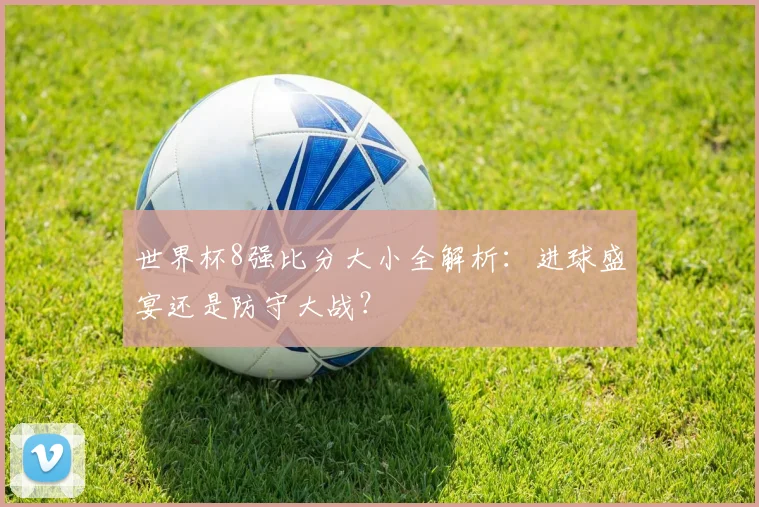 世界杯8强比分大小全解析：进球盛宴还是防守大战？