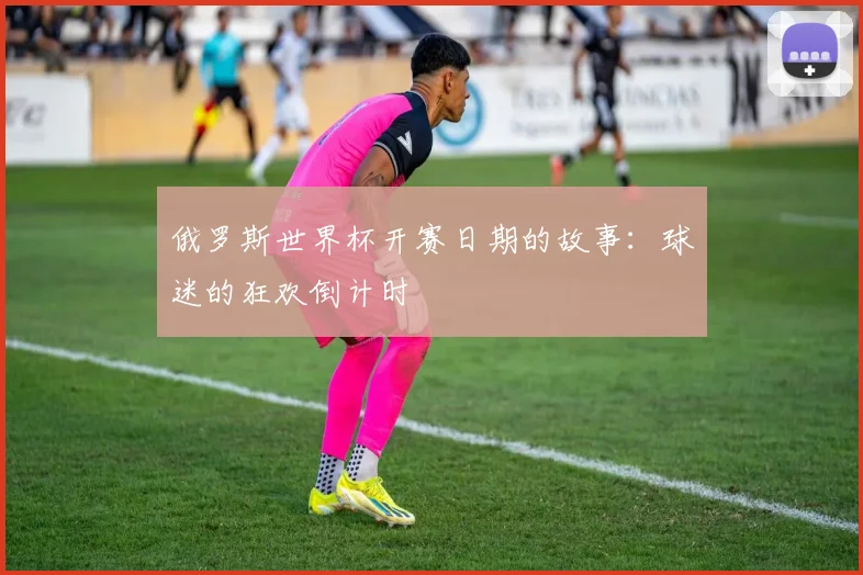 俄罗斯世界杯开赛日期的故事：球迷的狂欢倒计时