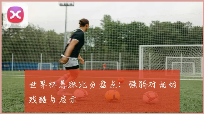 世界杯悬殊比分盘点：强弱对话的残酷与启示