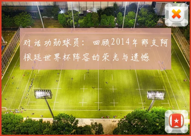 对话功勋球员：回顾2014年那支阿根廷世界杯阵容的荣光与遗憾