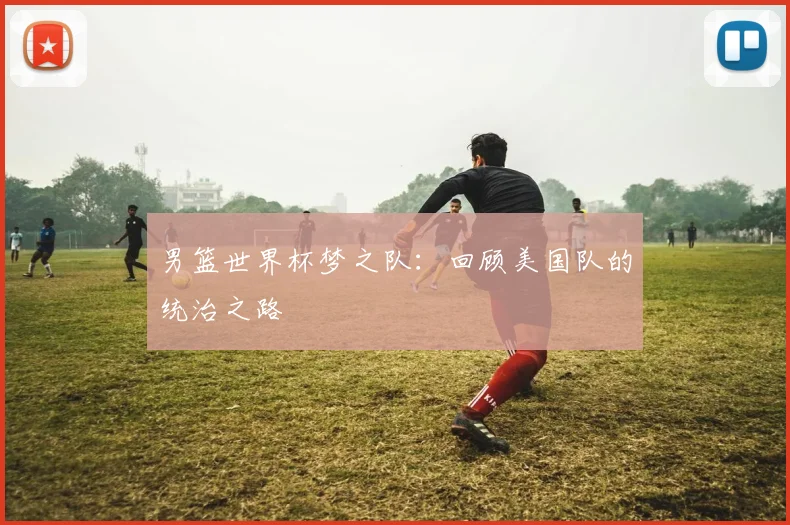 男篮世界杯梦之队：回顾美国队的统治之路