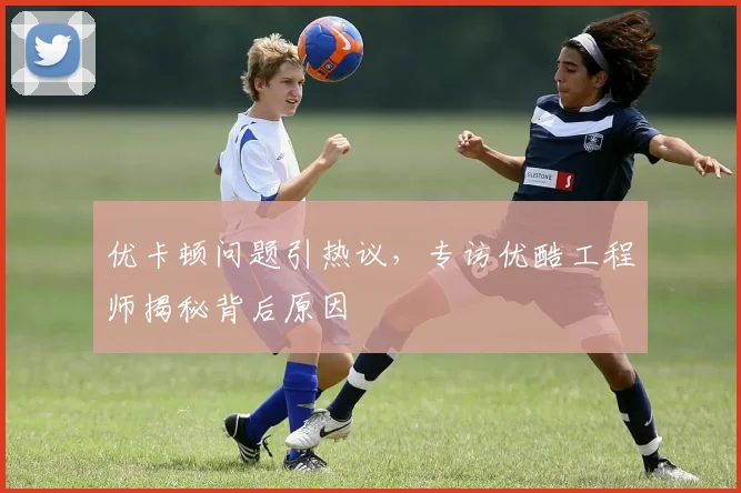 优卡顿问题引热议，专访优酷工程师揭秘背后原因