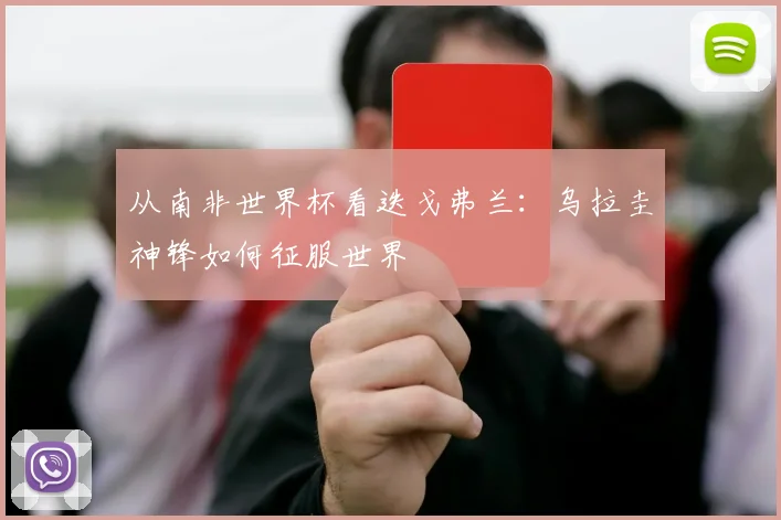 从南非世界杯看迭戈弗兰：乌拉圭神锋如何征服世界