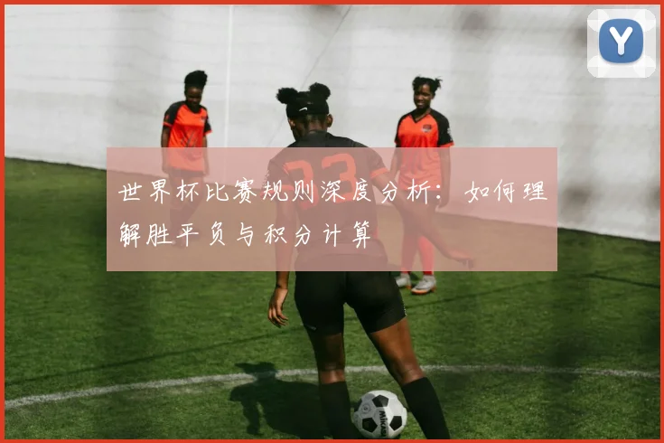 世界杯比赛规则深度分析：如何理解胜平负与积分计算