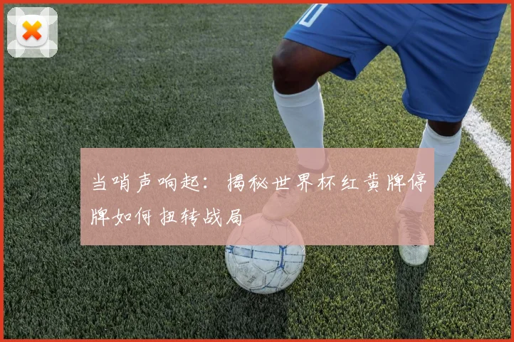 当哨声响起：揭秘世界杯红黄牌停牌如何扭转战局