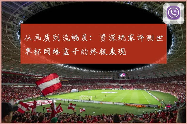 从画质到流畅度：资深玩家评测世界杯网络盒子的终极表现