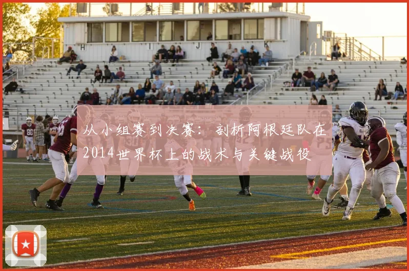 从小组赛到决赛：剖析阿根廷队在2014世界杯上的战术与关键战役