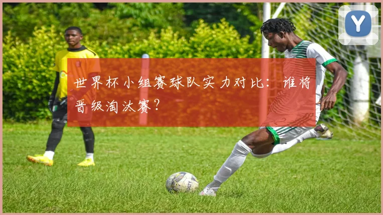 世界杯小组赛球队实力对比：谁将晋级淘汰赛？