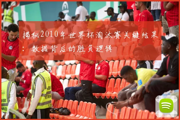 揭秘2010年世界杯淘汰赛关键结果：数据背后的胜负逻辑
