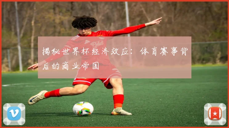 揭秘世界杯经济效应：体育赛事背后的商业帝国