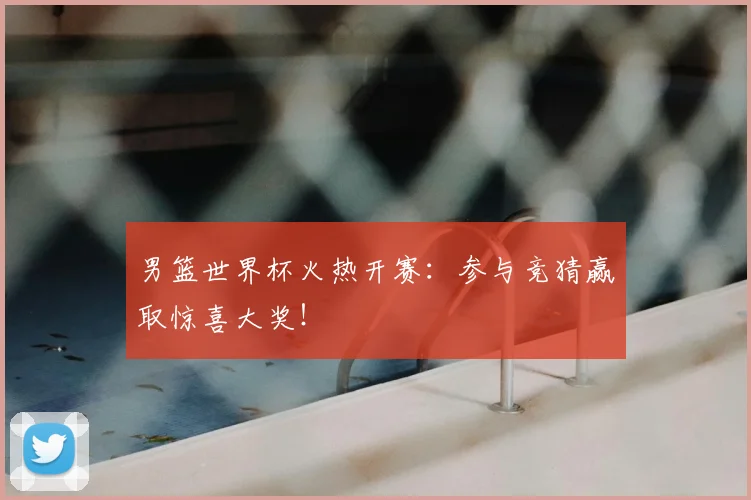男篮世界杯火热开赛:参与竞猜赢取惊喜大奖!
