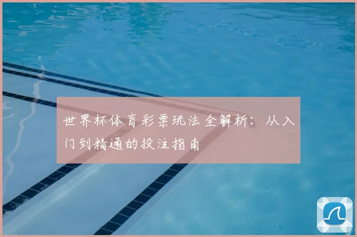 世界杯体育彩票玩法全解析：从入门到精通的投注指南