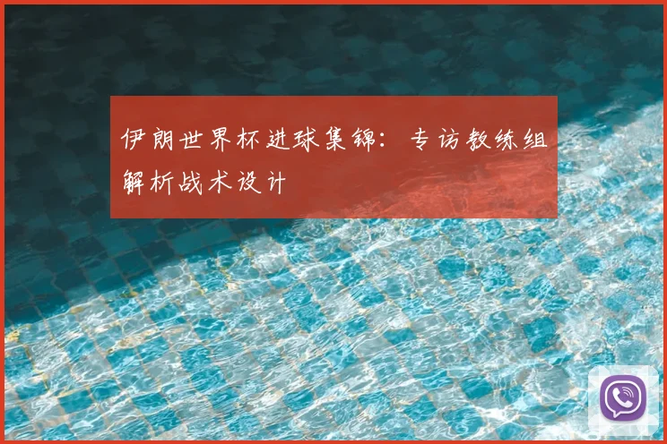 伊朗世界杯进球集锦:专访教练组解析战术设计