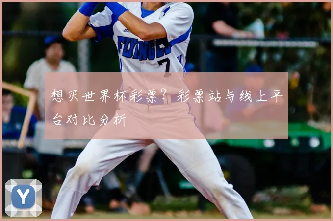 想买世界杯彩票？彩票站与线上平台对比分析